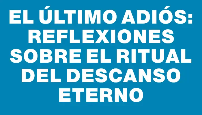 El Último Adiós: Reflexiones sobre el Ritual del Descanso Eterno