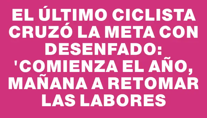 El último ciclista cruzó la meta con desenfado: "Comienza el año, mañana a retomar las labores