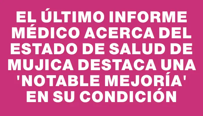 El último informe médico acerca del estado de salud de Mujica destaca una "notable mejoría" en su condición