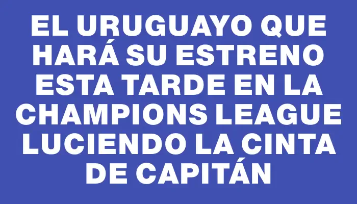 El uruguayo que hará su estreno esta tarde en la Champions League luciendo la cinta de capitán