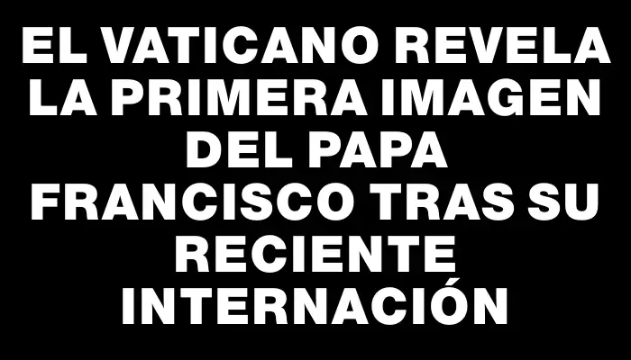 El Vaticano revela la primera imagen del papa Francisco tras su reciente internación