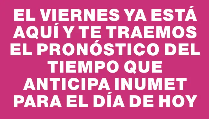 El viernes ya está aquí y te traemos el pronóstico del tiempo que anticipa Inumet para el día de hoy