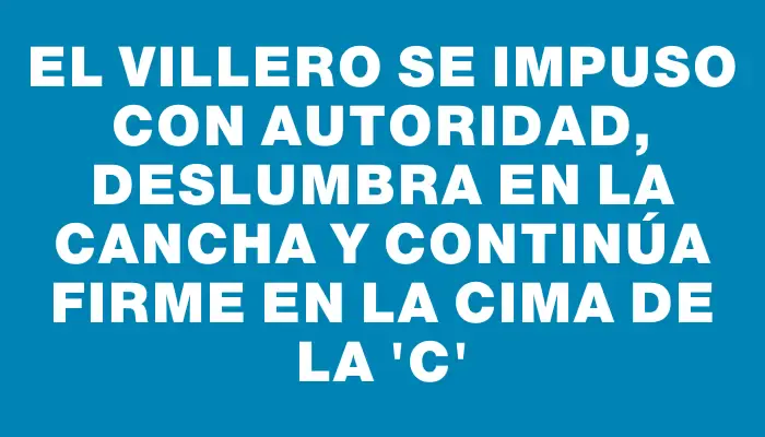 El Villero se impuso con autoridad, deslumbra en la cancha y continúa firme en la cima de la “c”