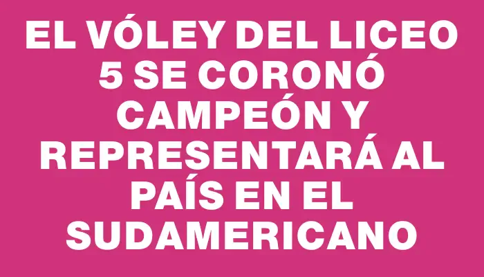 El vóley del Liceo 5 se coronó campeón y representará al país en el Sudamericano