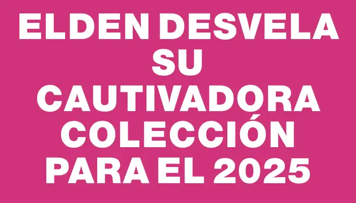 Elden desvela su cautivadora colección para el 2025