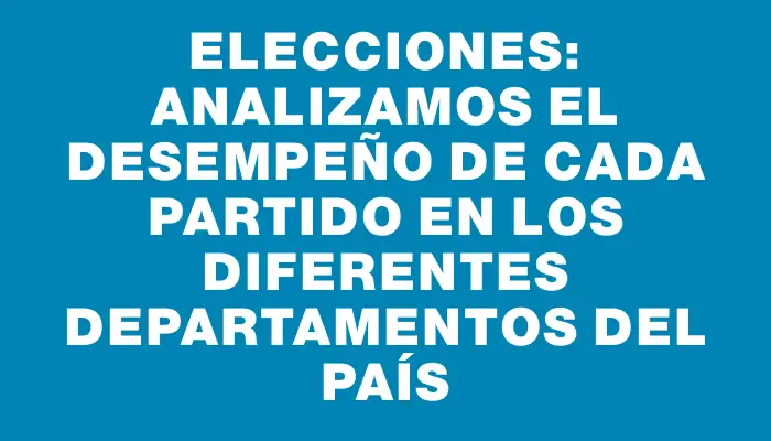 Elecciones: Analizamos el desempeño de cada partido en los diferentes departamentos del país