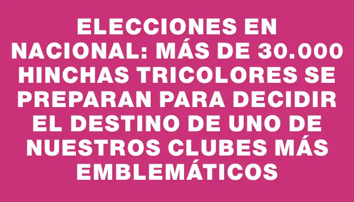 Elecciones en Nacional: Más de 30.000 hinchas tricolores se preparan para decidir el destino de uno de nuestros clubes más emblemáticos