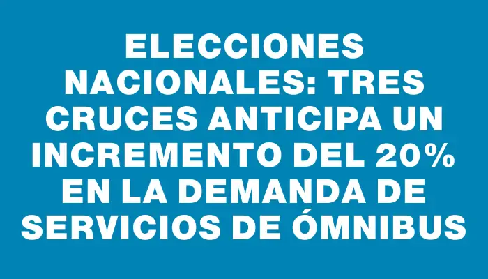 Elecciones Nacionales: Tres Cruces anticipa un incremento del 20% en la demanda de servicios de ómnibus