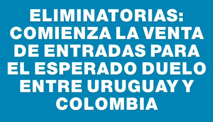 Eliminatorias: comienza la venta de entradas para el esperado duelo entre Uruguay y Colombia