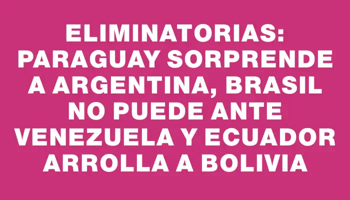 Eliminatorias: Paraguay sorprende a Argentina, Brasil no puede ante Venezuela y Ecuador arrolla a Bolivia