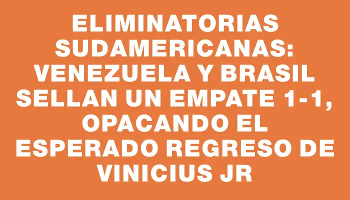 Eliminatorias Sudamericanas: Venezuela y Brasil sellan un empate 1-1, opacando el esperado regreso de Vinicius Jr