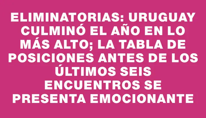 Eliminatorias: Uruguay culminó el año en lo más alto; la tabla de posiciones antes de los últimos seis encuentros se presenta emocionante