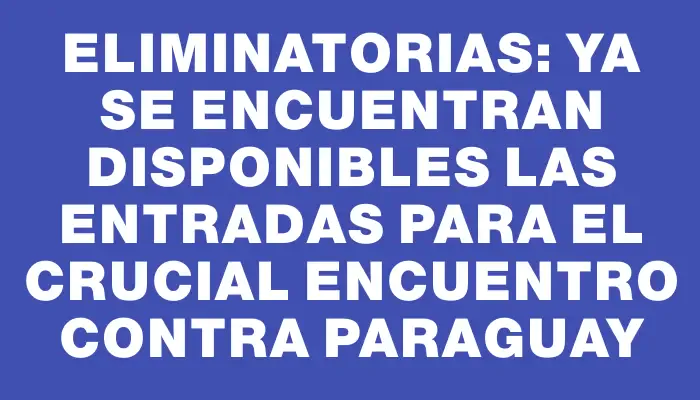 Eliminatorias: ya se encuentran disponibles las entradas para el crucial encuentro contra Paraguay