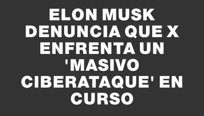 Elon Musk denuncia que X enfrenta un "masivo ciberataque" en curso