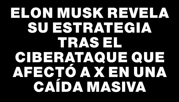 Elon Musk revela su estrategia tras el ciberataque que afectó a X en una caída masiva