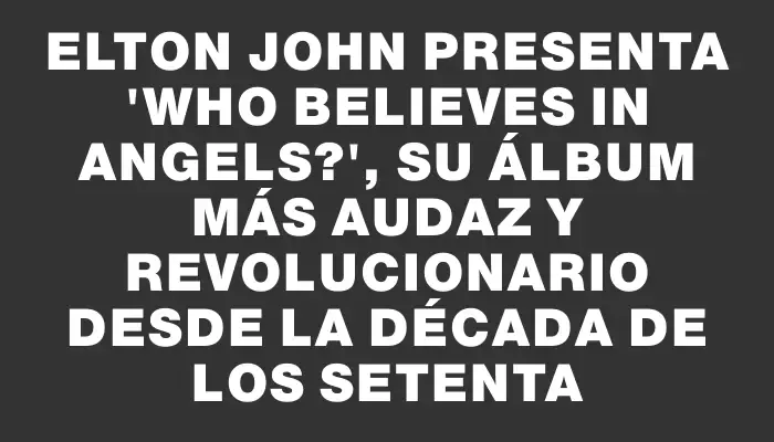 Elton John presenta "Who believes in angels?", su álbum más audaz y revolucionario desde la década de los setenta