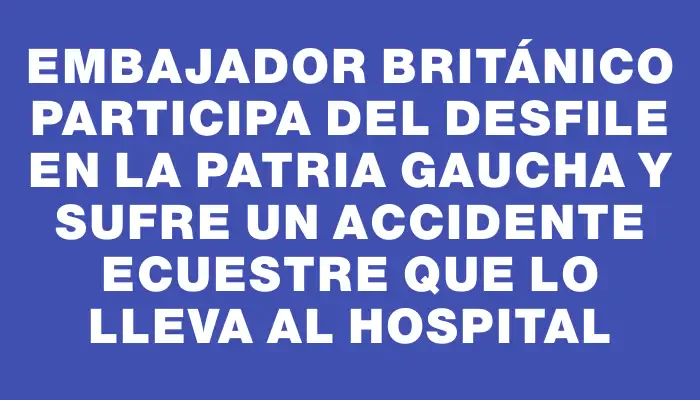Embajador británico participa del desfile en la Patria Gaucha y sufre un accidente ecuestre que lo lleva al hospital