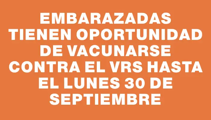 Embarazadas tienen oportunidad de vacunarse contra el Vrs hasta el lunes 30 de septiembre