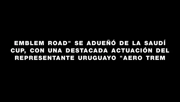 Emblem Road" se adueñó de la Saudí Cup, con una destacada actuación del representante uruguayo "Aero Trem