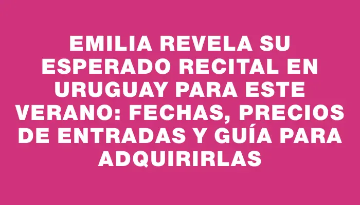 Emilia revela su esperado recital en Uruguay para este verano: fechas, precios de entradas y guía para adquirirlas