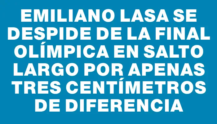 Emiliano Lasa se despide de la final olímpica en salto largo por apenas tres centímetros de diferencia