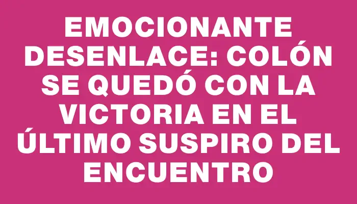 Emocionante desenlace: Colón se quedó con la victoria en el último suspiro del encuentro