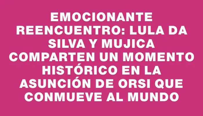 Emocionante reencuentro: Lula da Silva y Mujica comparten un momento histórico en la asunción de Orsi que conmueve al mundo