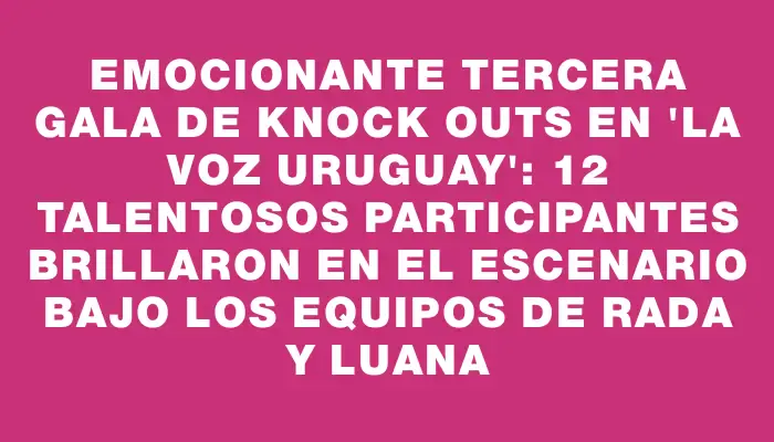 Emocionante tercera gala de knock outs en "La Voz Uruguay": 12 talentosos participantes brillaron en el escenario bajo los equipos de Rada y Luana