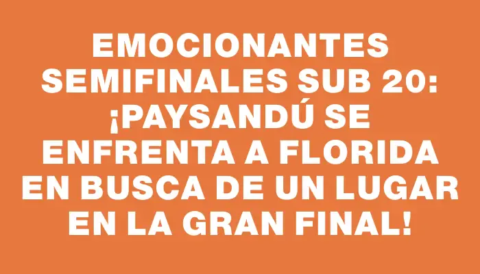 Emocionantes semifinales Sub 20: ¡Paysandú se enfrenta a Florida en busca de un lugar en la gran final!