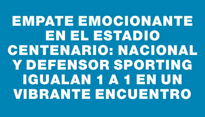 Empate emocionante en el Estadio Centenario: Nacional y Defensor Sporting igualan 1 a 1 en un vibrante encuentro