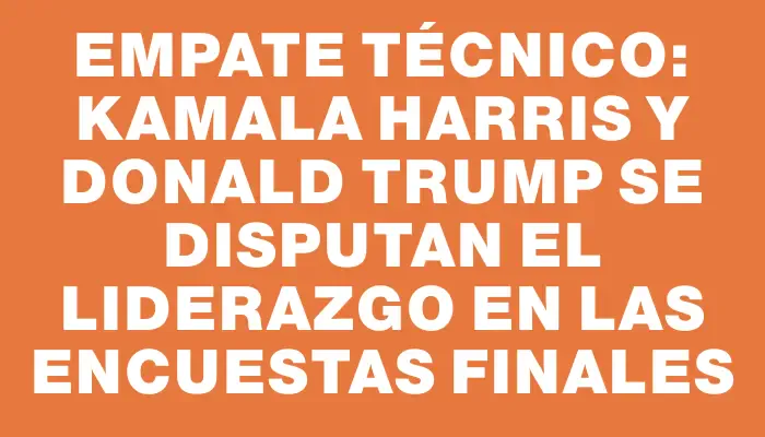 Empate técnico: Kamala Harris y Donald Trump se disputan el liderazgo en las encuestas finales