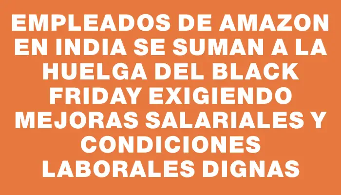 Empleados de Amazon en India se suman a la huelga del Black Friday exigiendo mejoras salariales y condiciones laborales dignas