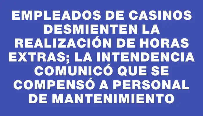 Empleados de Casinos desmienten la realización de horas extras; la Intendencia comunicó que se compensó a personal de mantenimiento