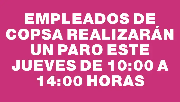 Empleados de Copsa realizarán un paro este jueves de 10:00 a 14:00 horas