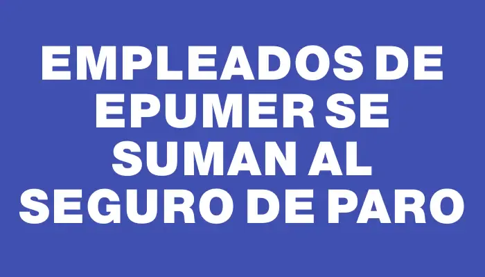 Empleados de Epumer se suman al seguro de paro