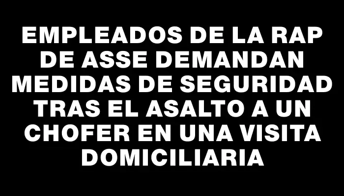 Empleados de la Rap de Asse demandan medidas de seguridad tras el asalto a un chofer en una visita domiciliaria