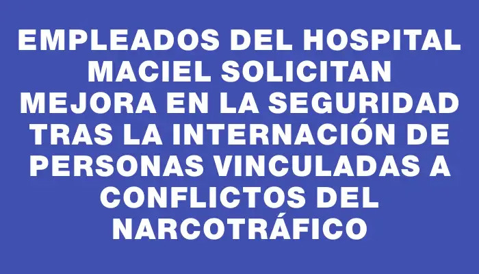 Empleados del Hospital Maciel solicitan mejora en la seguridad tras la internación de personas vinculadas a conflictos del narcotráfico