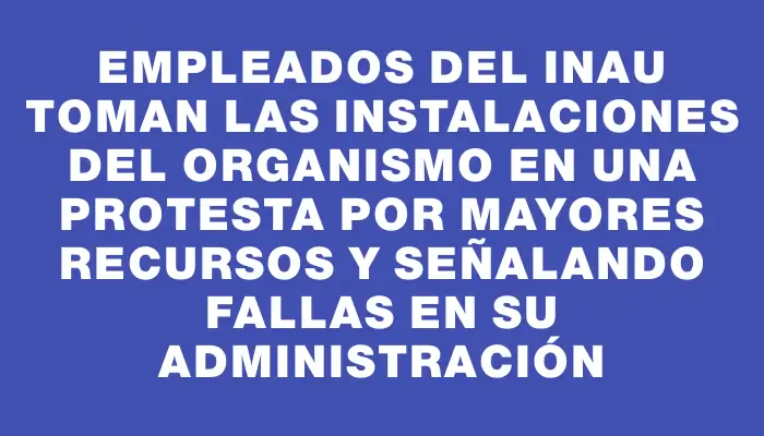 Empleados del Inau toman las instalaciones del organismo en una protesta por mayores recursos y señalando fallas en su administración