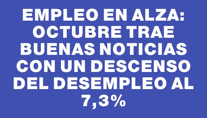 Empleo en alza: octubre trae buenas noticias con un descenso del desempleo al 7,3%