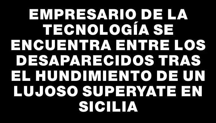 Empresario de la tecnología se encuentra entre los desaparecidos tras el hundimiento de un lujoso superyate en Sicilia