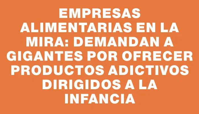 Empresas alimentarias en la mira: demandan a gigantes por ofrecer productos adictivos dirigidos a la infancia