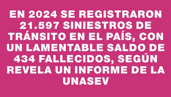 En 2024 se registraron 21.597 siniestros de tránsito en el país, con un lamentable saldo de 434 fallecidos, según revela un informe de la Unasev