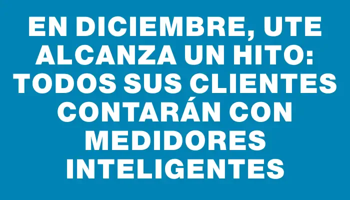 En diciembre, Ute alcanza un hito: todos sus clientes contarán con medidores inteligentes