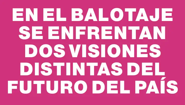 En el balotaje se enfrentan dos visiones distintas del futuro del país