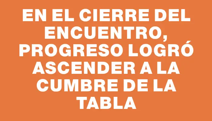 En el cierre del encuentro, Progreso logró ascender a la cumbre de la tabla