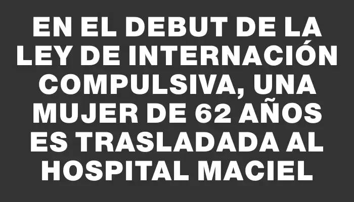 En el debut de la ley de internación compulsiva, una mujer de 62 años es trasladada al hospital Maciel