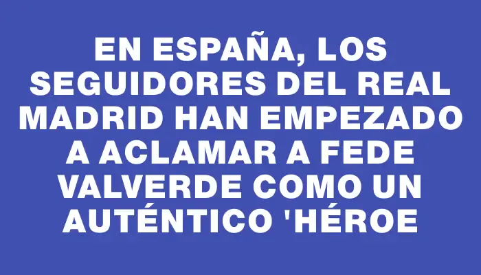 En España, los seguidores del Real Madrid han empezado a aclamar a Fede Valverde como un auténtico "héroe