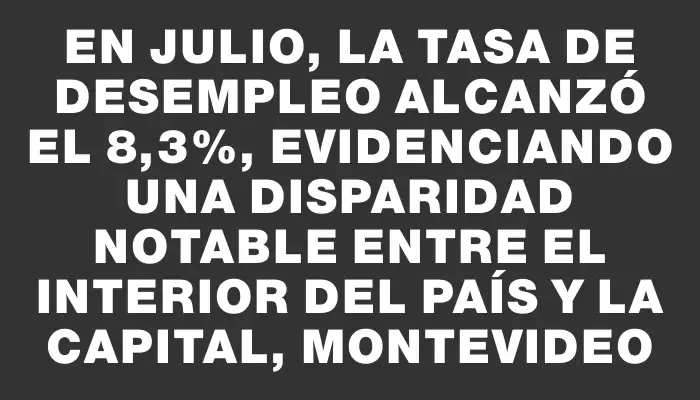 En julio, la tasa de desempleo alcanzó el 8,3%, evidenciando una disparidad notable entre el interior del país y la capital, Montevideo