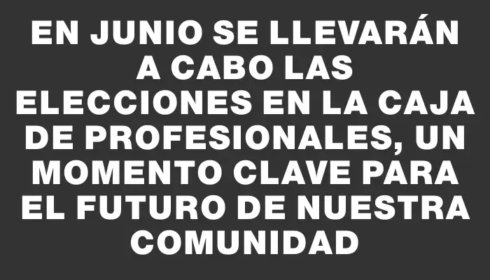 En junio se llevarán a cabo las elecciones en la Caja de Profesionales, un momento clave para el futuro de nuestra comunidad