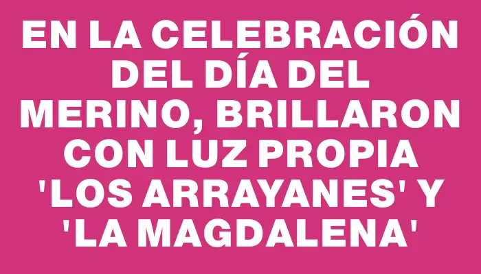 En la celebración del Día del Merino, brillaron con luz propia “Los Arrayanes” y “La Magdalena”